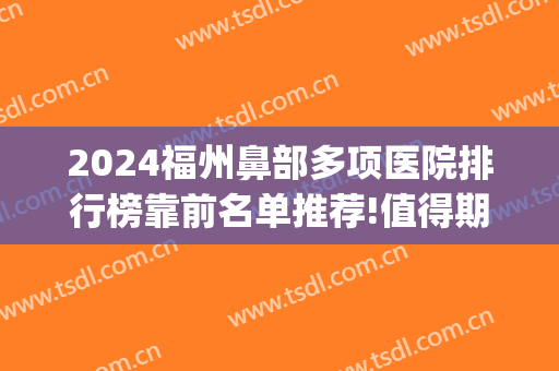 2024福州鼻部多项医院排行榜靠前名单推荐!值得期待!(鼻癌福州哪个医院效果好)