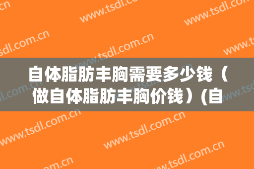 自体脂肪丰胸需要多少钱（做自体脂肪丰胸价钱）(自体脂肪丰胸费用多少)