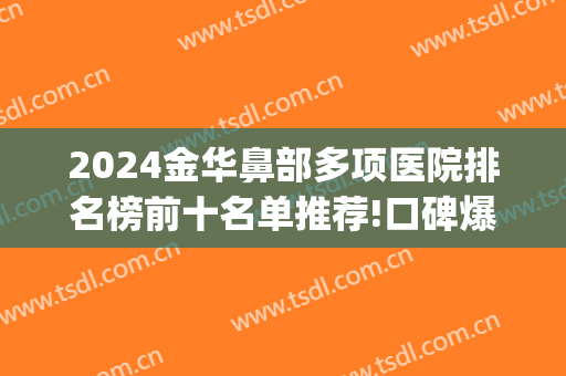 2024金华鼻部多项医院排名榜前十名单推荐!口碑爆好!(金华隆鼻哪里好)