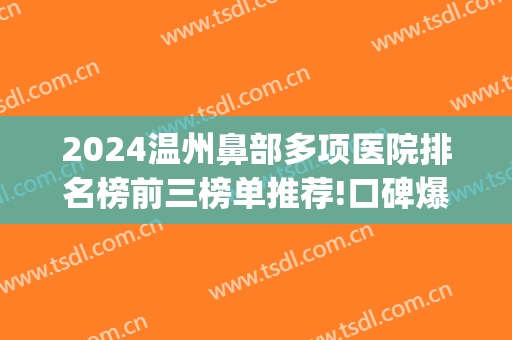 2024温州鼻部多项医院排名榜前三榜单推荐!口碑爆好!(温州鼻综合哪里做得好)