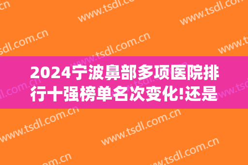 2024宁波鼻部多项医院排行十强榜单名次变化!还是熟悉的面孔!(宁波三甲医院整鼻子哪里好)