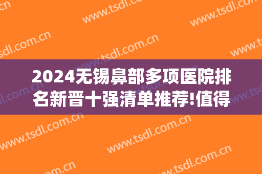 2024无锡鼻部多项医院排名新晋十强清单推荐!值得期待!(无锡鼻炎专科医院排名)