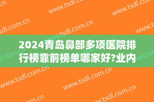 2024青岛鼻部多项医院排行榜靠前榜单哪家好?业内顶流!(青岛鼻咽喉最好的医院)