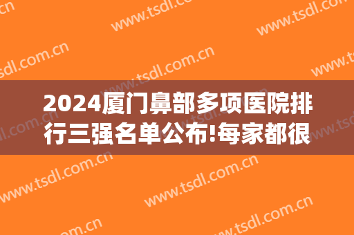 2024厦门鼻部多项医院排行三强名单公布!每家都很强!(厦门哪家医院看鼻子比较专业医院)