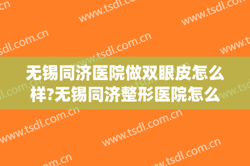 无锡同济医院做双眼皮怎么样?无锡同济整形医院怎么样?附案例(无锡市同济美容整形医院)
