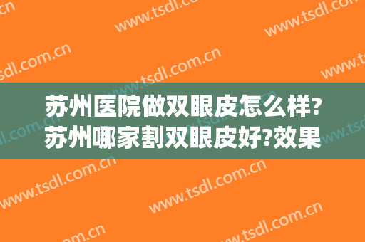 苏州医院做双眼皮怎么样?苏州哪家割双眼皮好?效果超级好!(苏州哪里做双眼皮好)