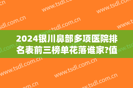 2024银川鼻部多项医院排名表前三榜单花落谁家?值得期待!(银川鼻综合)