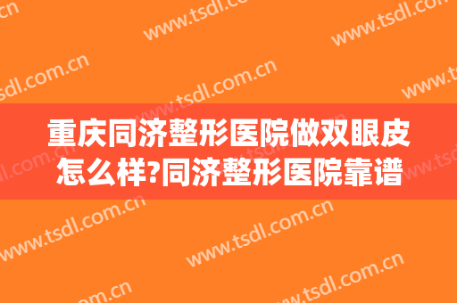 重庆同济整形医院做双眼皮怎么样?同济整形医院靠谱吗?附案例(武汉同济医院谁做双眼皮好)
