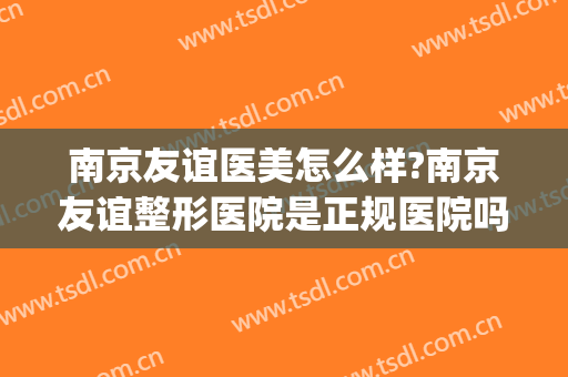 南京友谊医美怎么样?南京友谊整形医院是正规医院吗?靠谱吗?(南京友谊整形是公立医院吗)