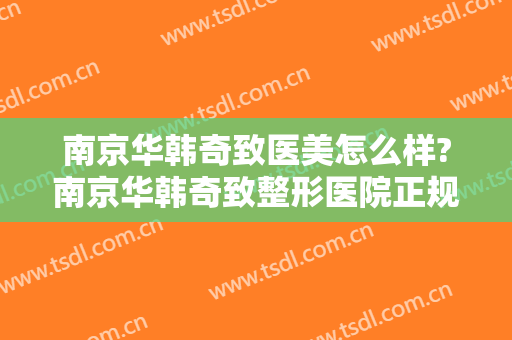 南京华韩奇致医美怎么样?南京华韩奇致整形医院正规吗?口碑好不好?