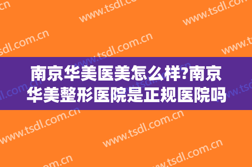 南京华美医美怎么样?南京华美整形医院是正规医院吗?口碑好吗?(南京华美美容整形医院怎么样)
