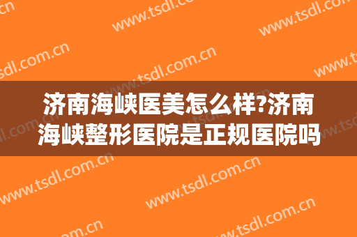 济南海峡医美怎么样?济南海峡整形医院是正规医院吗?靠谱吗?(济南海峡整形医生)