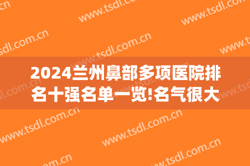 2024兰州鼻部多项医院排名十强名单一览!名气很大!(兰州鼻炎医院排名)