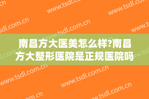 南昌方大医美怎么样?南昌方大整形医院是正规医院吗?靠谱吗?(南昌方大医疗整形在哪里)