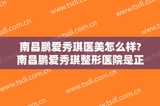 南昌鹏爱秀琪医美怎么样?南昌鹏爱秀琪整形医院是正规医院吗?靠谱吗?