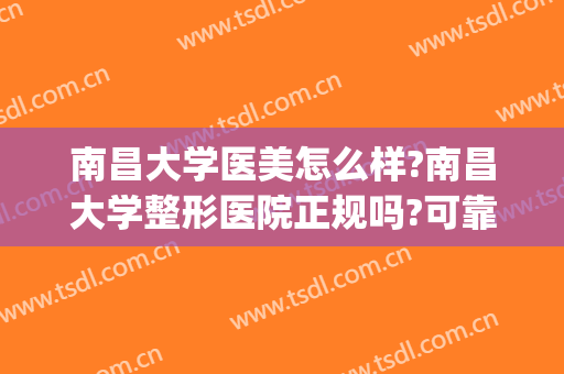 南昌大学医美怎么样?南昌大学整形医院正规吗?可靠吗?(南昌大学医学美容医院怎么样)