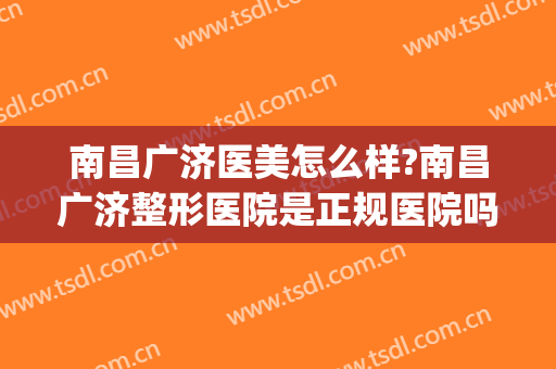 南昌广济医美怎么样?南昌广济整形医院是正规医院吗?技术好吗?(广州广美整形医院怎么样)