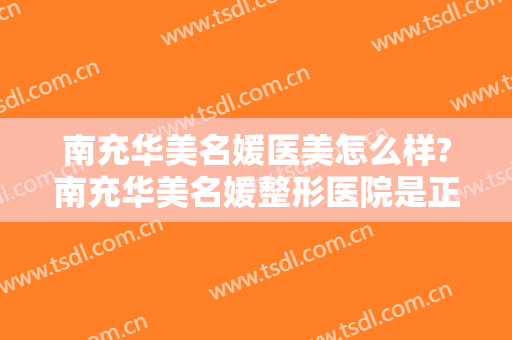 南充华美名媛医美怎么样?南充华美名媛整形医院是正规医院吗?靠谱吗?