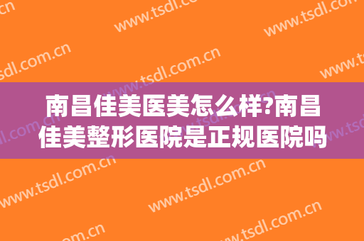 南昌佳美医美怎么样?南昌佳美整形医院是正规医院吗?口碑怎么样?(南昌佳美割双眼皮哪个医生好)