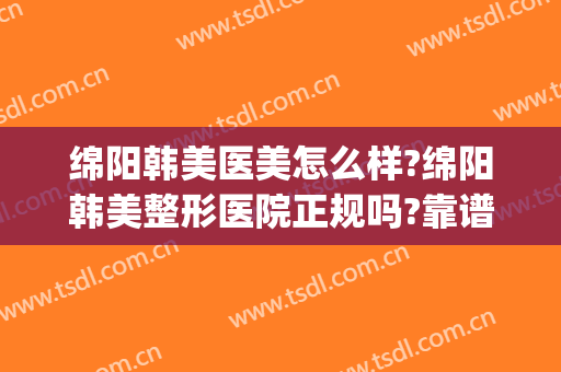 绵阳韩美医美怎么样?绵阳韩美整形医院正规吗?靠谱吗?(绵阳韩美美容医院)