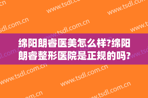 绵阳朗睿医美怎么样?绵阳朗睿整形医院是正规的吗?可靠吗?(绵阳朗睿整形正规吗)