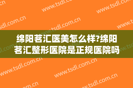 绵阳茗汇医美怎么样?绵阳茗汇整形医院是正规医院吗?技术怎么样?(茗汇整形医院咋样)