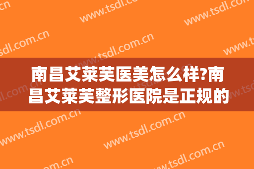 南昌艾莱芙医美怎么样?南昌艾莱芙整形医院是正规的吗?医院简介?(南昌阿芙罗美容医院怎么样)