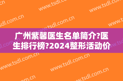 广州紫馨医生名单简介?医生排行榜?2024整形活动价格揭露!