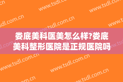 娄底美科医美怎么样?娄底美科整形医院是正规医院吗?靠谱吗?(娄底美科整形医院好不好)