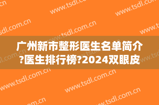 广州新市整形医生名单简介?医生排行榜?2024双眼皮整形费用发布!(广州十大整形医生排名)