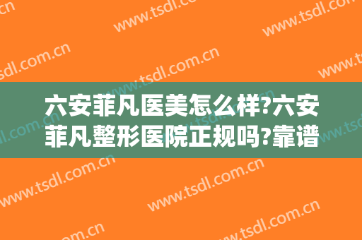 六安菲凡医美怎么样?六安菲凡整形医院正规吗?靠谱吗?(六安菲凡医疗美容怎么样)
