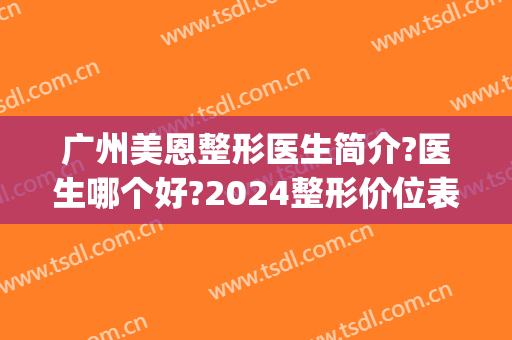 广州美恩整形医生简介?医生哪个好?2024整形价位表公开!(广州美恩医疗美容整形招聘)