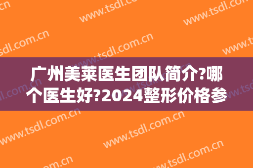 广州美莱医生团队简介?哪个医生好?2024整形价格参考表盘点!(广州市美莱整形医院)