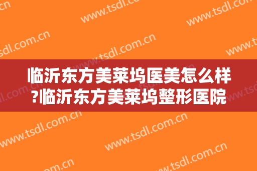 临沂东方美莱坞医美怎么样?临沂东方美莱坞整形医院是正规的吗?靠谱吗?