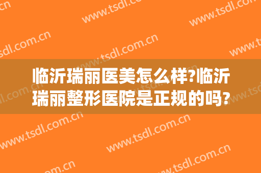 临沂瑞丽医美怎么样?临沂瑞丽整形医院是正规的吗?技术怎么样?(山东瑞丽整形医院)