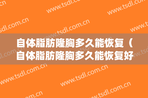 自体脂肪隆胸多久能恢复（自体脂肪隆胸多久能恢复好）(自体脂肪隆胸手术多久可以恢复)