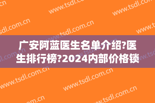 广安阿蓝医生名单介绍?医生排行榜?2024内部价格锁定!(广安阿蓝医院是三甲医院吗)