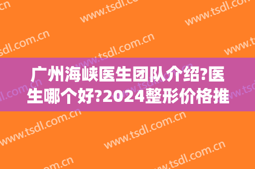广州海峡医生团队介绍?医生哪个好?2024整形价格推荐!(海峡医疗整形)