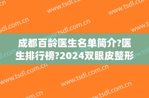 成都百龄医生名单简介?医生排行榜?2024双眼皮整形费用揭晓!(成都整形医生排名前十)