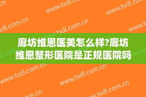廊坊维恩医美怎么样?廊坊维恩整形医院是正规医院吗?靠谱吗?(大连维恩医疗美容口碑好吗)