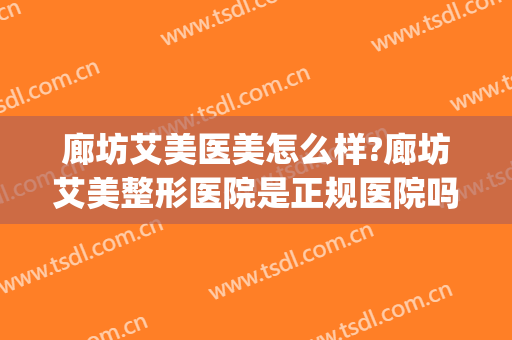 廊坊艾美医美怎么样?廊坊艾美整形医院是正规医院吗?靠谱吗?(廊坊艾美医疗美容怎样)