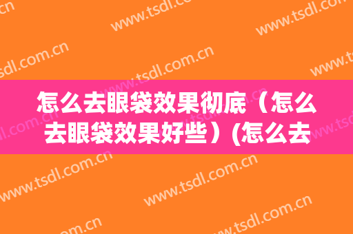 怎么去眼袋效果彻底（怎么去眼袋效果好些）(怎么去眼袋有效)