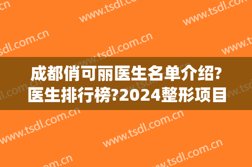 成都俏可丽医生名单介绍?医生排行榜?2024整形项目价格揭露!(成都俏可丽医疗美容)