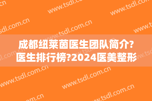 成都纽莱茵医生团队简介?医生排行榜?2024医美整形价格汇总!(成都纽莱茵整形外科)