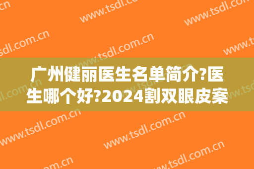 广州健丽医生名单简介?医生哪个好?2024割双眼皮案例公开!(广州健丽医美)