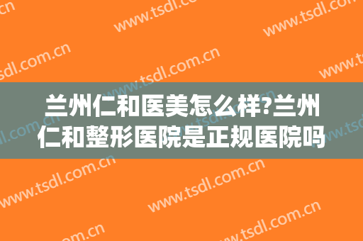 兰州仁和医美怎么样?兰州仁和整形医院是正规医院吗?口碑好吗?(兰州仁和整形医院在哪里)