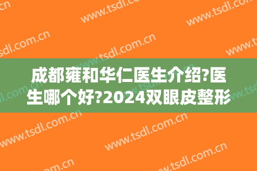 成都雍和华仁医生介绍?医生哪个好?2024双眼皮整形价格推荐!(成都雍和华仁医疗美容医生怎么样)