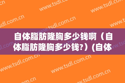 自体脂肪隆胸多少钱啊（自体脂肪隆胸多少钱?）(自体脂肪隆胸价格大约是多少)