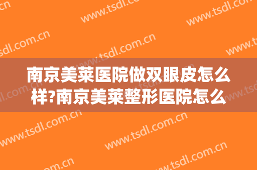 南京美莱医院做双眼皮怎么样?南京美莱整形医院怎么样?附价格(南京美莱整形医院好不好)