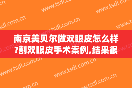 南京美贝尔做双眼皮怎么样?割双眼皮手术案例,结果很惊喜!(南京美贝尔做鼻子怎么样)
